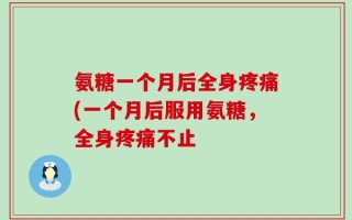 氨糖一个月后全身疼痛(一个月后服用氨糖，全身疼痛不止