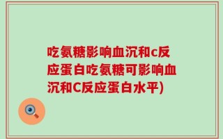 吃氨糖影响血沉和c反应蛋白吃氨糖可影响血沉和C反应蛋白水平)