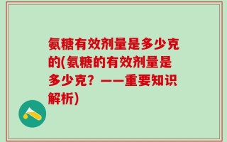 氨糖有效剂量是多少克的(氨糖的有效剂量是多少克？——重要知识解析)