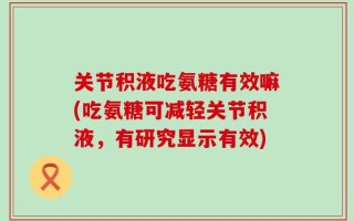 关节积液吃氨糖有效嘛(吃氨糖可减轻关节积液，有研究显示有效)