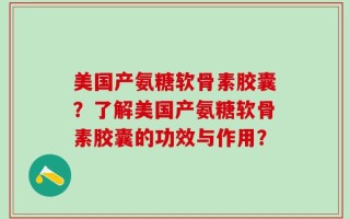 美国产氨糖软骨素胶囊？了解美国产氨糖软骨素胶囊的功效与作用？