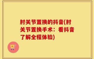 肘关节置换的抖音(肘关节置换手术：看抖音了解全程体验)