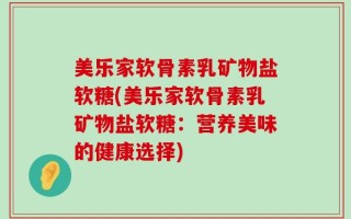 美乐家软骨素乳矿物盐软糖(美乐家软骨素乳矿物盐软糖：营养美味的健康选择)
