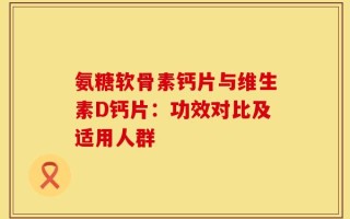 氨糖软骨素钙片与维生素D钙片：功效对比及适用人群