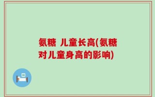 氨糖 儿童长高(氨糖对儿童身高的影响)