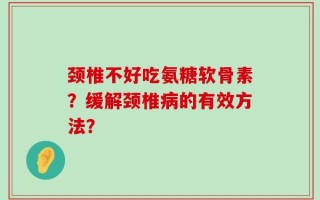 颈椎不好吃氨糖软骨素？缓解颈椎病的有效方法？