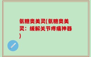 氨糖奥美灵(氨糖奥美灵：缓解关节疼痛神器)