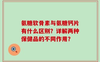 氨糖软骨素与氨糖钙片有什么区别？详解两种保健品的不同作用？