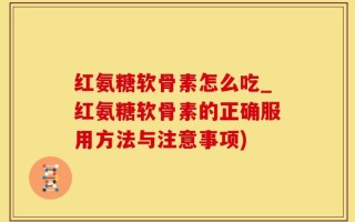 红氨糖软骨素怎么吃_红氨糖软骨素的正确服用方法与注意事项)