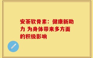 安茶软骨素：健康新助力 为身体带来多方面的积极影响