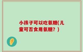 小孩子可以吃氨糖(儿童可否食用氨糖？)