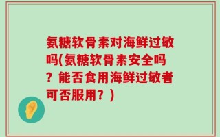 氨糖软骨素对海鲜过敏吗(氨糖软骨素安全吗？能否食用海鲜过敏者可否服用？)