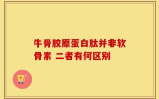 牛骨胶原蛋白肽并非软骨素 二者有何区别