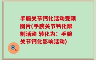 手腕关节钙化活动受限图片(手腕关节钙化限制活动 转化为：手腕关节钙化影响活动)