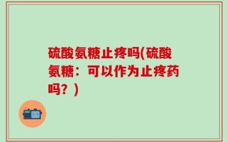 硫酸氨糖止疼吗(硫酸氨糖：可以作为止疼药吗？)