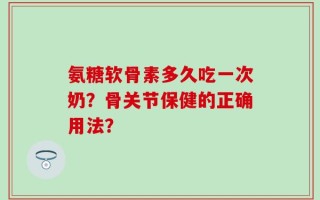 氨糖软骨素多久吃一次奶？骨关节保健的正确用法？