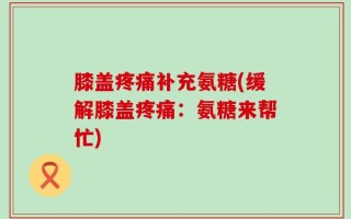 膝盖疼痛补充氨糖(缓解膝盖疼痛：氨糖来帮忙)