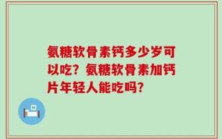 氨糖软骨素钙多少岁可以吃？氨糖软骨素加钙片年轻人能吃吗？