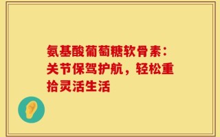 氨基酸葡萄糖软骨素：关节保驾护航，轻松重拾灵活生活