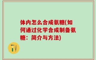 体内怎么合成氨糖(如何通过化学合成制备氨糖：简介与方法)