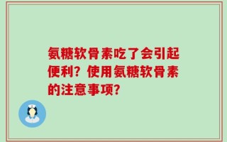 氨糖软骨素吃了会引起便利？使用氨糖软骨素的注意事项？