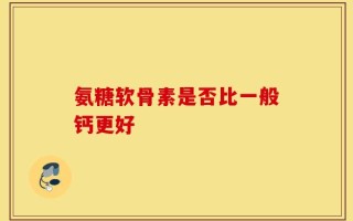 氨糖软骨素是否比一般钙更好
