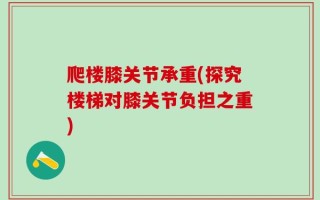 爬楼膝关节承重(探究楼梯对膝关节负担之重)