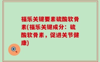 福乐关键要素硫酸软骨素(福乐关键成分：硫酸软骨素，促进关节健康)