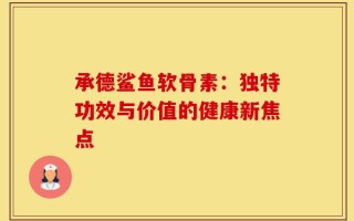 承德鲨鱼软骨素：独特功效与价值的健康新焦点