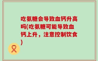 吃氨糖会导致血钙升高吗(吃氨糖可能导致血钙上升，注意控制饮食)