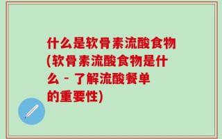 什么是软骨素流酸食物(软骨素流酸食物是什么 - 了解流酸餐单的重要性)
