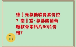 德蓇元氨糖软骨素价位？南雲堂·氨基酸葡萄糖软骨素钙片60片价格？