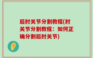 后肘关节分割教程(肘关节分割教程：如何正确分割后肘关节)