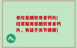 老吃氨糖软骨素钙片(经常服用氨糖软骨素钙片，有益于关节健康)