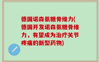 德国诺森氨糖骨维力(德国开发诺森氨糖骨维力，有望成为治疗关节疼痛的新型药物)