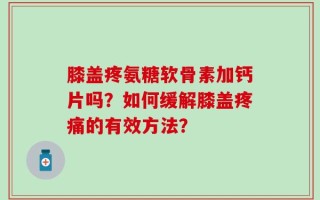 膝盖疼氨糖软骨素加钙片吗？如何缓解膝盖疼痛的有效方法？