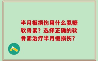 半月板损伤用什么氨糖软骨素？选择正确的软骨素治疗半月板损伤？