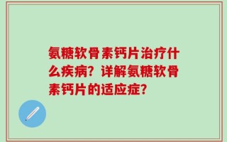 氨糖软骨素钙片治疗什么疾病？详解氨糖软骨素钙片的适应症？
