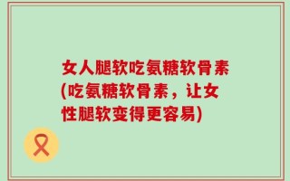 女人腿软吃氨糖软骨素(吃氨糖软骨素，让女性腿软变得更容易)