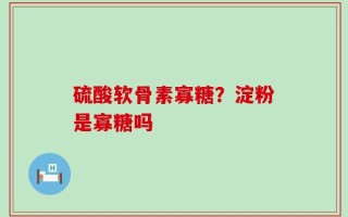 硫酸软骨素寡糖？淀粉是寡糖吗