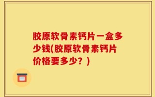 胶原软骨素钙片一盒多少钱(胶原软骨素钙片价格要多少？)