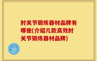 肘关节锻炼器材品牌有哪些(介绍几款高效肘关节锻炼器材品牌)