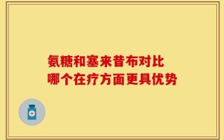 氨糖和塞来昔布对比 哪个在疗方面更具优势