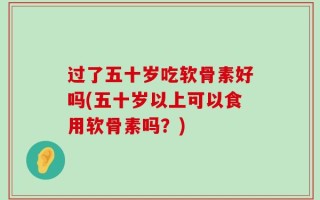 过了五十岁吃软骨素好吗(五十岁以上可以食用软骨素吗？)