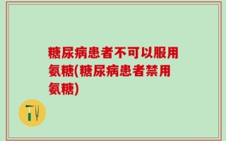 糖尿病患者不可以服用氨糖(糖尿病患者禁用氨糖)