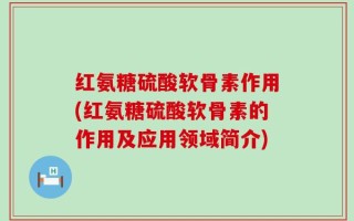 红氨糖硫酸软骨素作用(红氨糖硫酸软骨素的作用及应用领域简介)