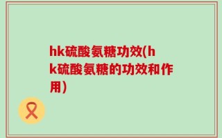 hk硫酸氨糖功效(hk硫酸氨糖的功效和作用)