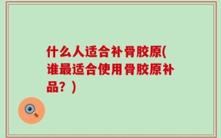 什么人适合补骨胶原(谁最适合使用骨胶原补品？)