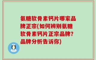 氨糖软骨素钙片哪家品牌正宗(如何辨别氨糖软骨素钙片正宗品牌？品牌分析告诉你)