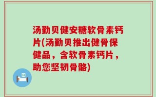 汤勤贝健安糖软骨素钙片(汤勤贝推出健骨保健品，含软骨素钙片，助您坚韧骨骼)